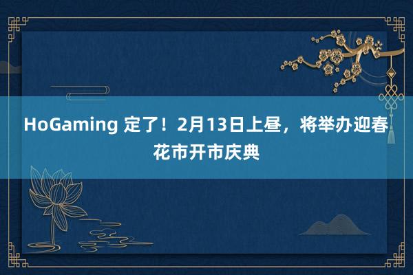 HoGaming 定了！2月13日上昼，将举办迎春花市开市庆典