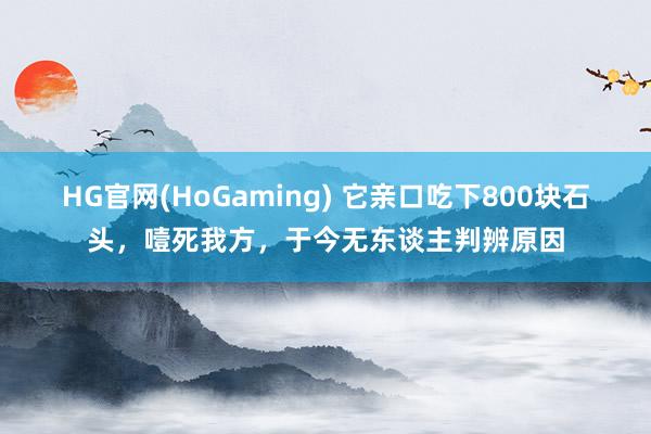 HG官网(HoGaming) 它亲口吃下800块石头，噎死我方，于今无东谈主判辨原因