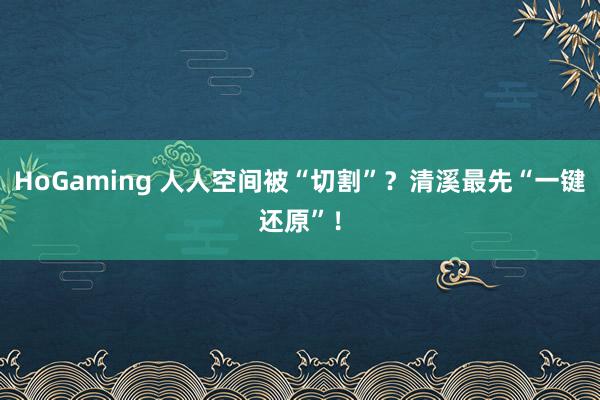 HoGaming 人人空间被“切割”？清溪最先“一键还原”！