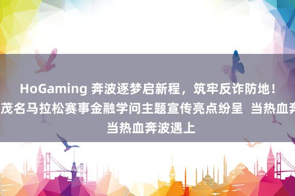 HoGaming 奔波逐梦启新程，筑牢反诈防地！2026年茂名马拉松赛事金融学问主题宣传亮点纷呈  当热血奔波遇上