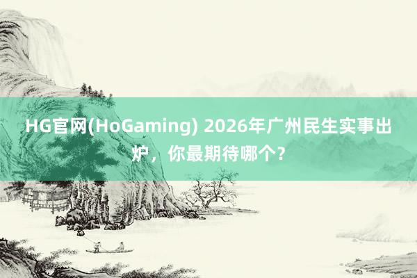 HG官网(HoGaming) 2026年广州民生实事出炉，你最期待哪个？