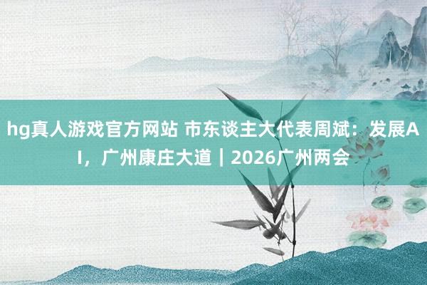 hg真人游戏官方网站 市东谈主大代表周斌：发展AI，广州康庄大道｜2026广州两会