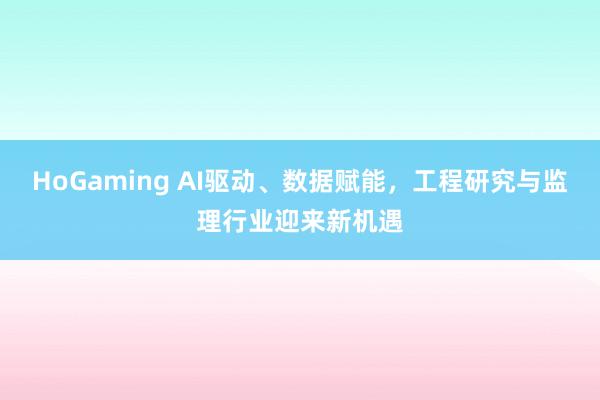 HoGaming AI驱动、数据赋能，工程研究与监理行业迎来新机遇