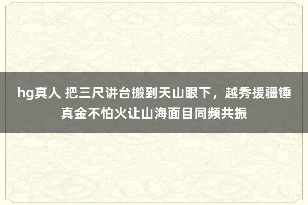hg真人 把三尺讲台搬到天山眼下，越秀援疆锤真金不怕火让山海面目同频共振