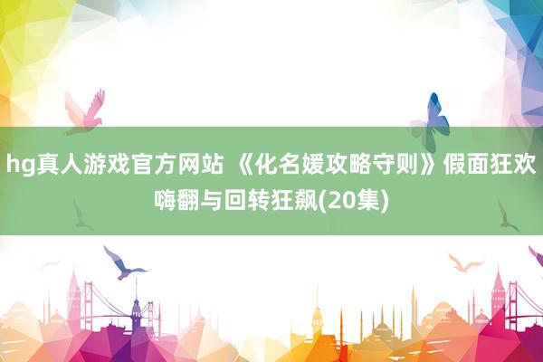 hg真人游戏官方网站 《化名媛攻略守则》假面狂欢嗨翻与回转狂飙(20集)