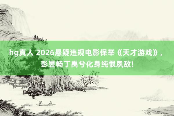 hg真人 2026悬疑违规电影保举《天才游戏》， 彭昱畅丁禹兮化身纯恨夙敌!