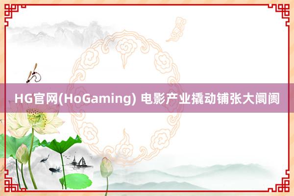 HG官网(HoGaming) 电影产业撬动铺张大阛阓