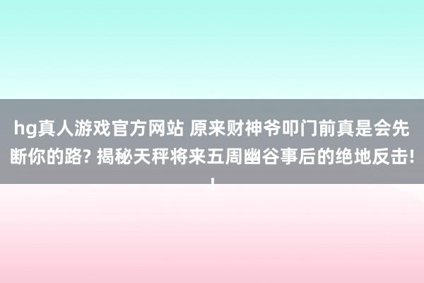 hg真人游戏官方网站 原来财神爷叩门前真是会先断你的路? 揭秘天秤将来五周幽谷事后的绝地反击!