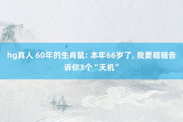 hg真人 60年的生肖鼠: 本年66岁了， 我要暗暗告诉你3个“天机”