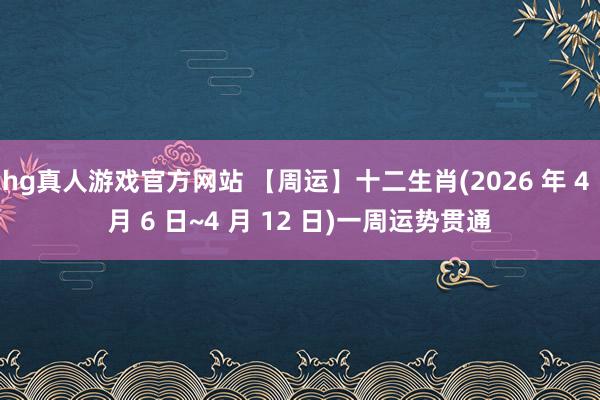 hg真人游戏官方网站 【周运】十二生肖(2026 年 4 月 6 日~4 月 12 日)一周运势贯通