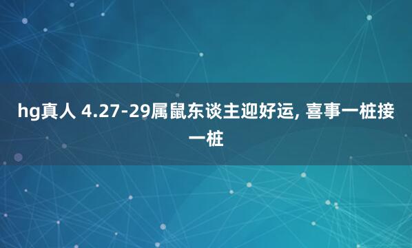 hg真人 4.27-29属鼠东谈主迎好运， 喜事一桩接一桩