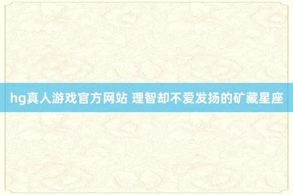 hg真人游戏官方网站 理智却不爱发扬的矿藏星座