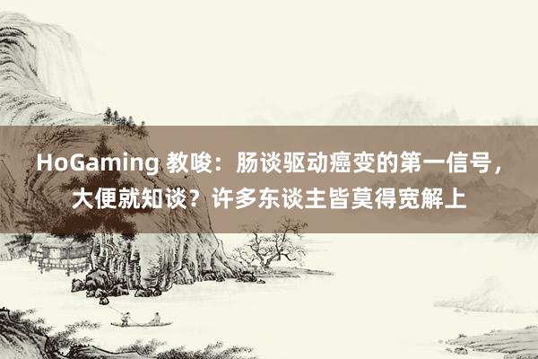 HoGaming 教唆：肠谈驱动癌变的第一信号，大便就知谈？许多东谈主皆莫得宽解上