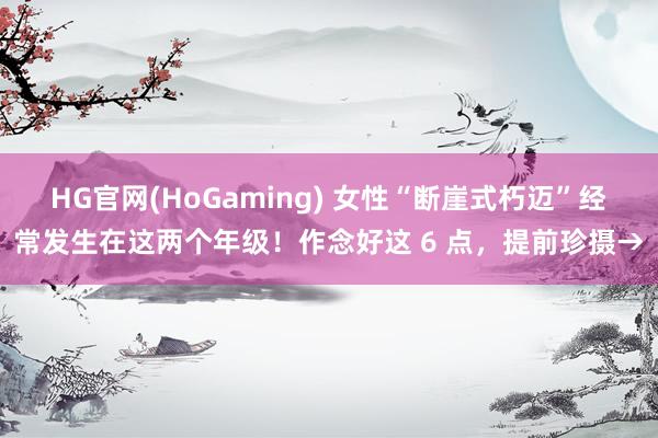 HG官网(HoGaming) 女性“断崖式朽迈”经常发生在这两个年级！作念好这 6 点，<a href=