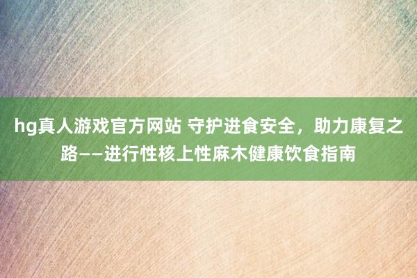 hg真人游戏官方网站 守护进食安全，助力康复之路——进行性核上性麻木健康饮食指南