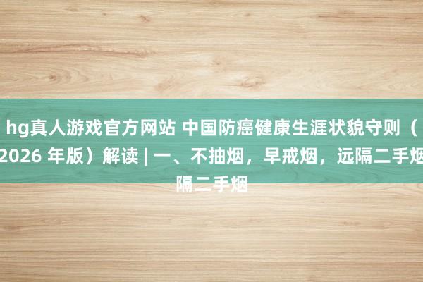 hg真人游戏官方网站 中国防癌健康生涯状貌守则（2026 年版）解读 | 一、不抽烟，早戒烟，远隔二手烟