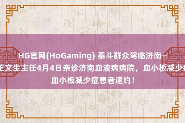 HG官网(HoGaming) 泰斗群众驾临济南——北大病院王文生主任4月4日亲诊济南血液病病院，血小板减少症患者速约！