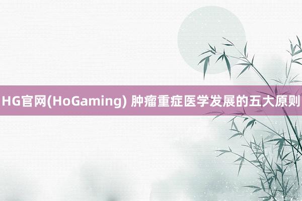HG官网(HoGaming) 肿瘤重症医学发展的五大原则