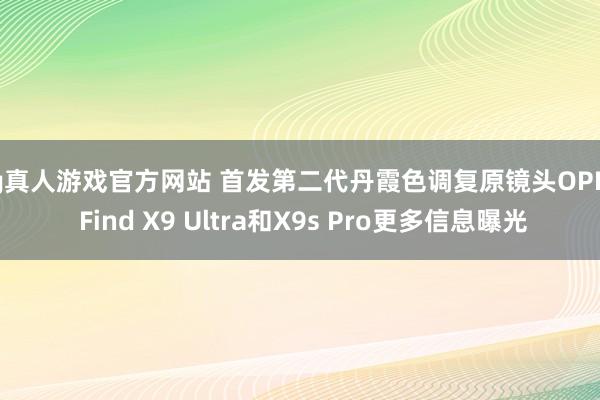 hg真人游戏官方网站 首发第二代丹霞色调复原镜头OPPO Find X9 Ultra和X9s Pro更多信息曝光