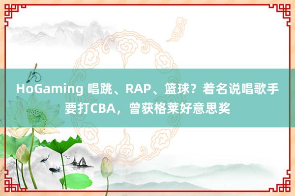 HoGaming 唱跳、RAP、篮球？着名说唱歌手要打CBA，曾获格莱好意思奖