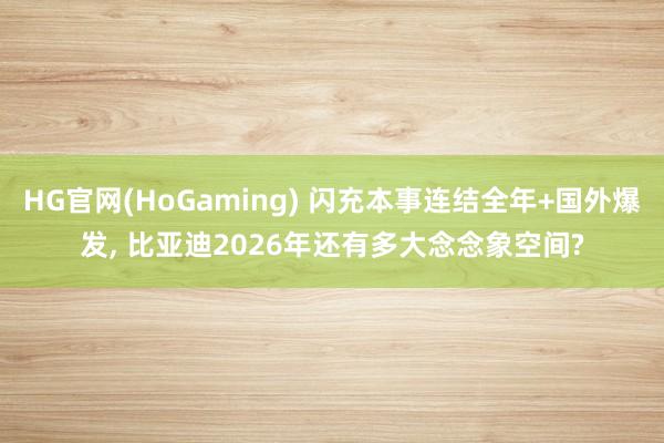 HG官网(HoGaming) 闪充本事连结全年+国外爆发， 比亚迪2026年还有多大念念象空间?