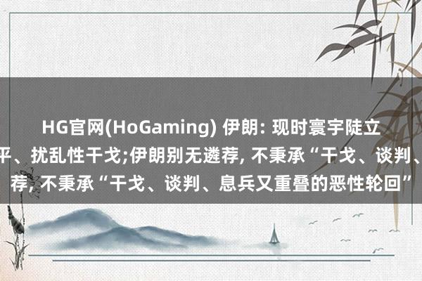 HG官网(HoGaming) 伊朗: 现时寰宇陡立合营一致， 共同对抗不公平、扰乱性干戈;伊朗别无遴荐， 不秉承“干戈、谈判、息兵又重叠的恶性轮回”