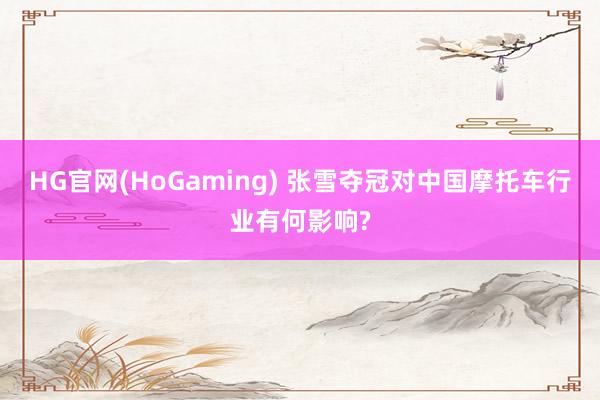 HG官网(HoGaming) 张雪夺冠对中国摩托车行业有何影响?
