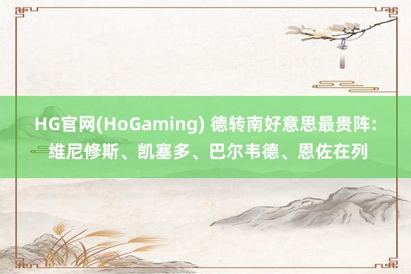HG官网(HoGaming) 德转南好意思最贵阵: 维尼修斯、凯塞多、巴尔韦德、恩佐在列