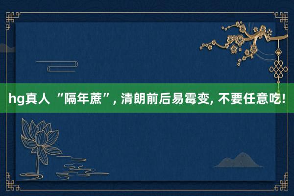 hg真人 “隔年蔗”， 清朗前后易霉变， 不要任意吃!