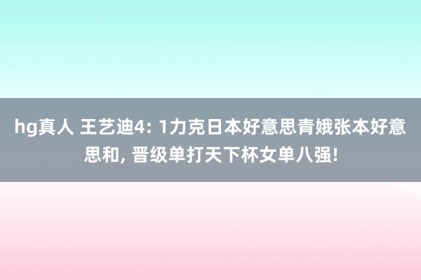 hg真人 王艺迪4: 1力克日本好意思青娥张本好意思和， 晋级单打天下杯女单八强!