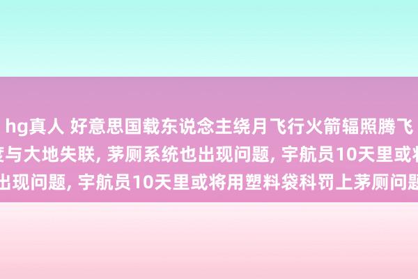 hg真人 好意思国载东说念主绕月飞行火箭辐照腾飞51分钟后， 宇航员一度与大地失联， 茅厕系统也出现问题， 宇航员10天里或将用塑料袋科罚上茅厕问题