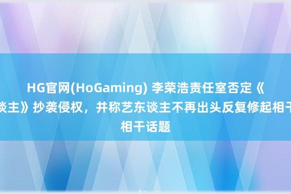 HG官网(HoGaming) 李荣浩责任室否定《恋东谈主》抄袭侵权，并称艺东谈主不再出头反复修起相干话题