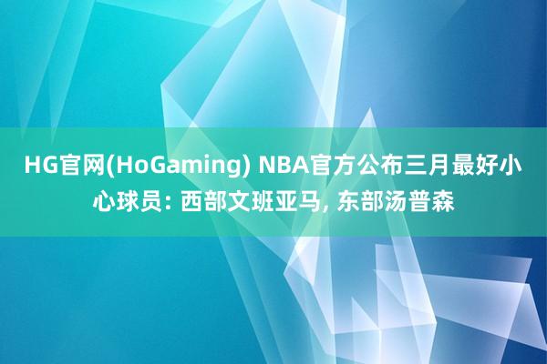 HG官网(HoGaming) NBA官方公布三月最好小心球员: 西部文班亚马， 东部汤普森