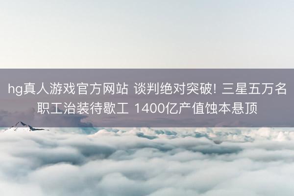 hg真人游戏官方网站 谈判绝对突破! 三星五万名职工治装待歇工 1400亿产值蚀本悬顶