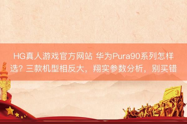 HG真人游戏官方网站 华为Pura90系列怎样选? 三款机型相反大，翔实参数分析，别买错