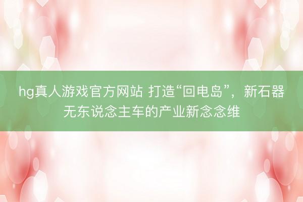 hg真人游戏官方网站 打造“回电岛”，新石器无东说念主车的产业新念念维