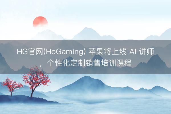 HG官网(HoGaming) 苹果将上线 AI 讲师，个性化定制销售培训课程