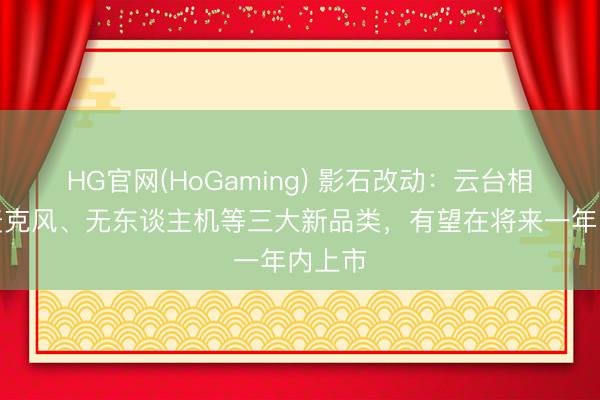 HG官网(HoGaming) 影石改动：云台相机、麦克风、无东谈主机等三大新品类，有望在将来一年内上市