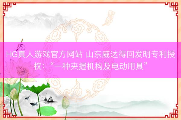 HG真人游戏官方网站 山东威达得回发明专利授权：“一种夹握机构及电动用具”