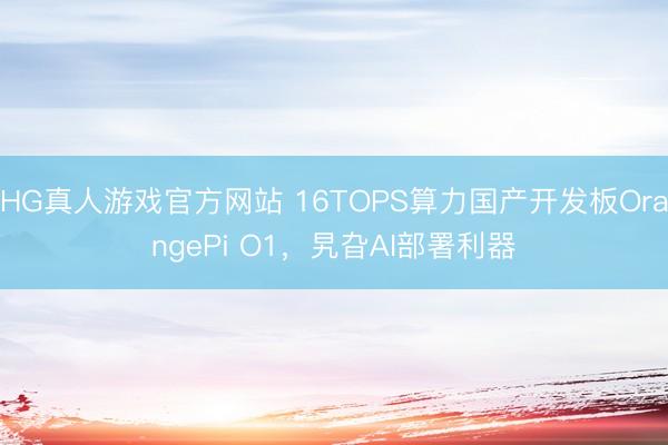 HG真人游戏官方网站 16TOPS算力国产开发板OrangePi O1，旯旮AI部署利器