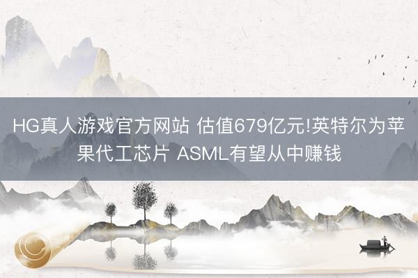 HG真人游戏官方网站 估值679亿元!英特尔为苹果代工芯片 ASML有望从中赚钱
