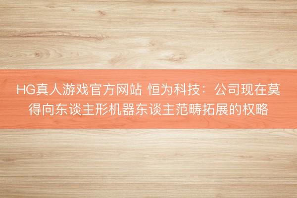 HG真人游戏官方网站 恒为科技：公司现在莫得向东谈主形机器东谈主范畴拓展的权略