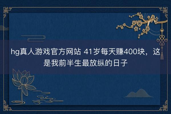 hg真人游戏官方网站 41岁每天赚400块，这是我前半生最放纵的日子