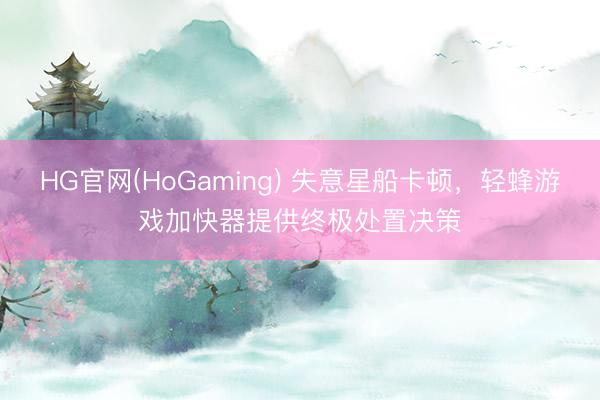 HG官网(HoGaming) 失意星船卡顿，轻蜂游戏加快器提供终极处置决策