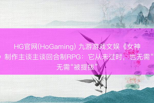 HG官网(HoGaming) 九游游戏文娱《女神异闻录》制作主谈主谈回合制RPG：它从未过时，也无需“被提拔”