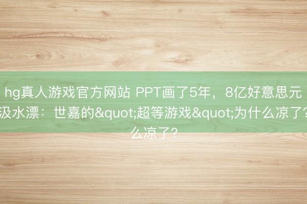 hg真人游戏官方网站 PPT画了5年，8亿好意思元汲水漂：世嘉的"超等游戏"为什么凉了？