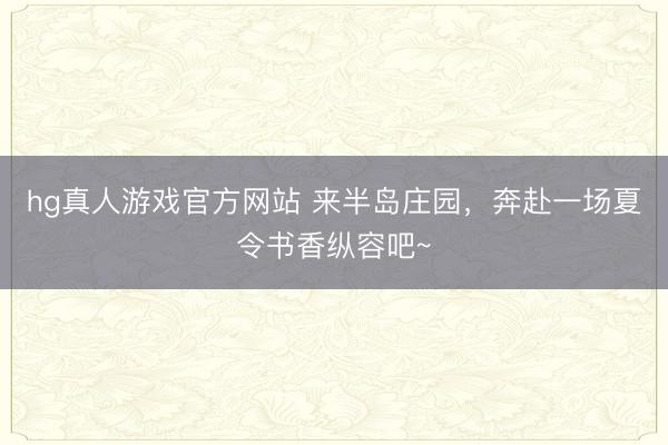 hg真人游戏官方网站 来半岛庄园，奔赴一场夏令书香纵容吧~