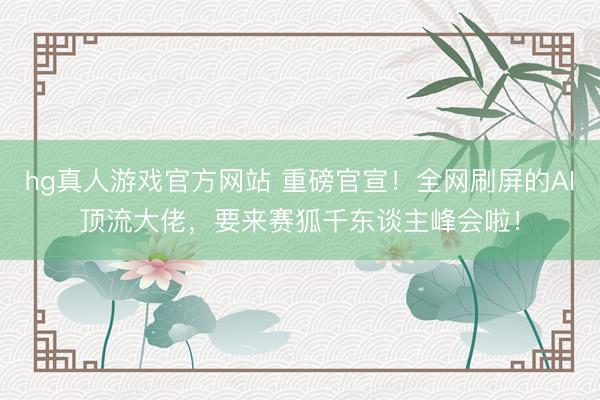 hg真人游戏官方网站 重磅官宣！全网刷屏的AI顶流大佬，要来赛狐千东谈主峰会啦！