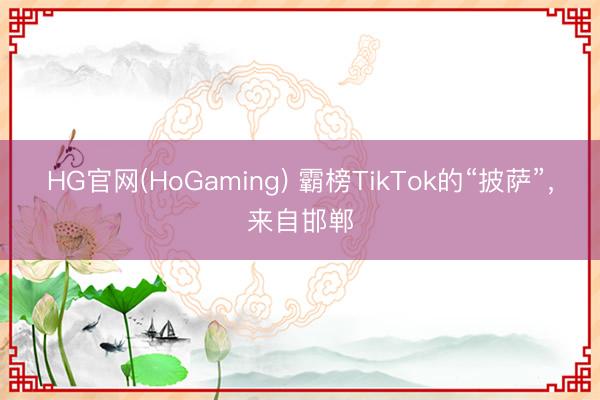 HG官网(HoGaming) 霸榜TikTok的“披萨”，来自邯郸