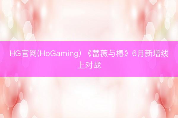 HG官网(HoGaming) 《蔷薇与椿》6月新增线上对战